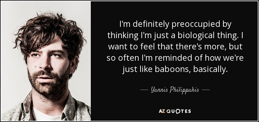 I'm definitely preoccupied by thinking I'm just a biological thing. I want to feel that there's more, but so often I'm reminded of how we're just like baboons, basically. - Yannis Philippakis
