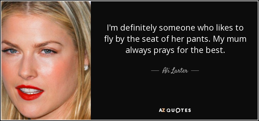 I'm definitely someone who likes to fly by the seat of her pants. My mum always prays for the best. - Ali Larter