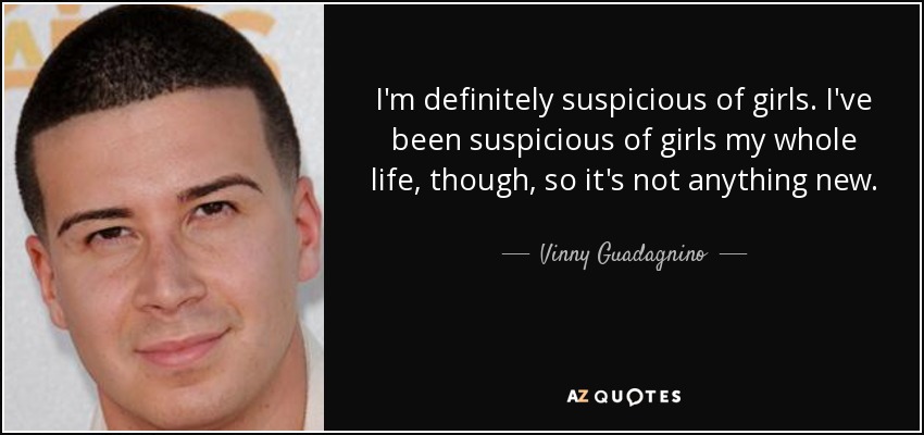 I'm definitely suspicious of girls. I've been suspicious of girls my whole life, though, so it's not anything new. - Vinny Guadagnino