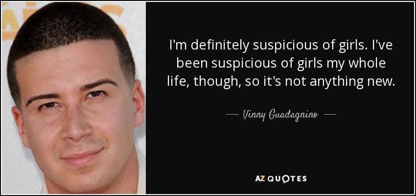 I'm definitely suspicious of girls. I've been suspicious of girls my whole life, though, so it's not anything new. - Vinny Guadagnino