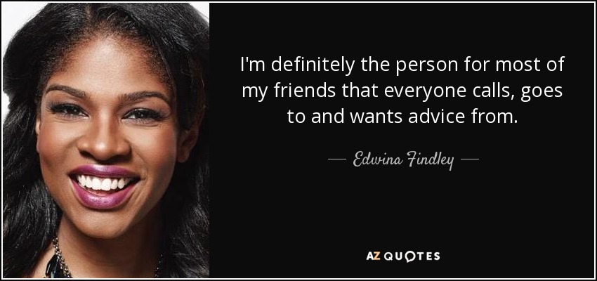 I'm definitely the person for most of my friends that everyone calls, goes to and wants advice from. - Edwina Findley