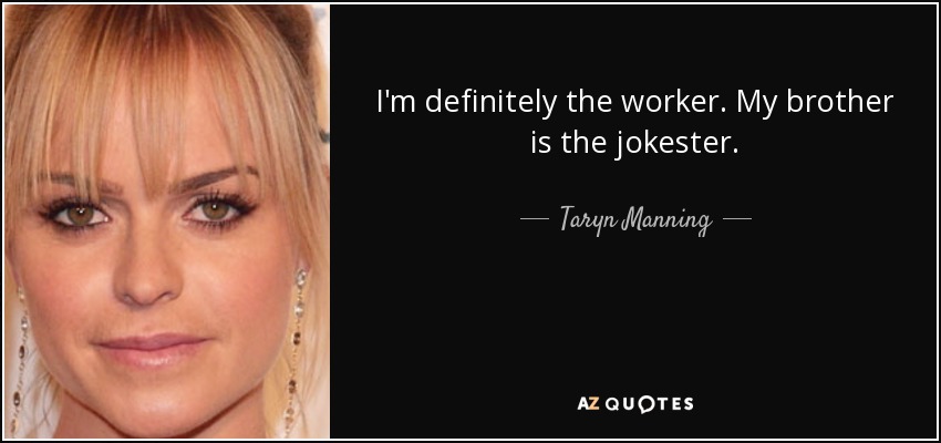 I'm definitely the worker. My brother is the jokester. - Taryn Manning