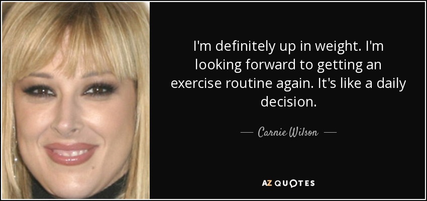 I'm definitely up in weight. I'm looking forward to getting an exercise routine again. It's like a daily decision. - Carnie Wilson