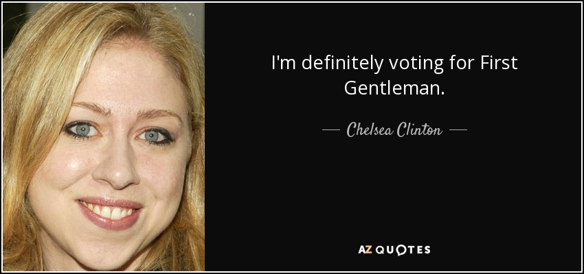 I'm definitely voting for First Gentleman. - Chelsea Clinton