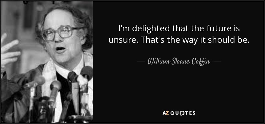 I'm delighted that the future is unsure. That's the way it should be. - William Sloane Coffin