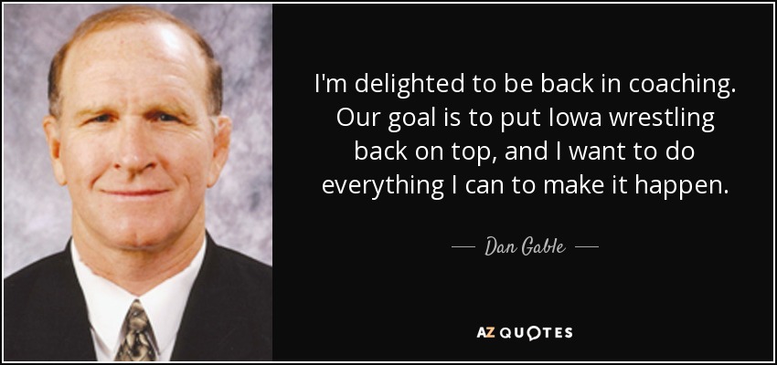 I'm delighted to be back in coaching. Our goal is to put Iowa wrestling back on top, and I want to do everything I can to make it happen. - Dan Gable
