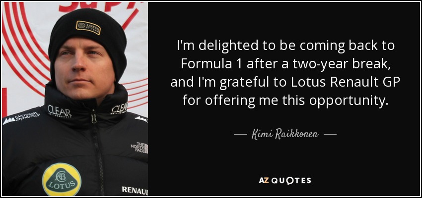 I'm delighted to be coming back to Formula 1 after a two-year break, and I'm grateful to Lotus Renault GP for offering me this opportunity. - Kimi Raikkonen