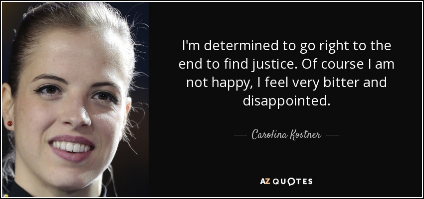 I'm determined to go right to the end to find justice. Of course I am not happy, I feel very bitter and disappointed. - Carolina Kostner
