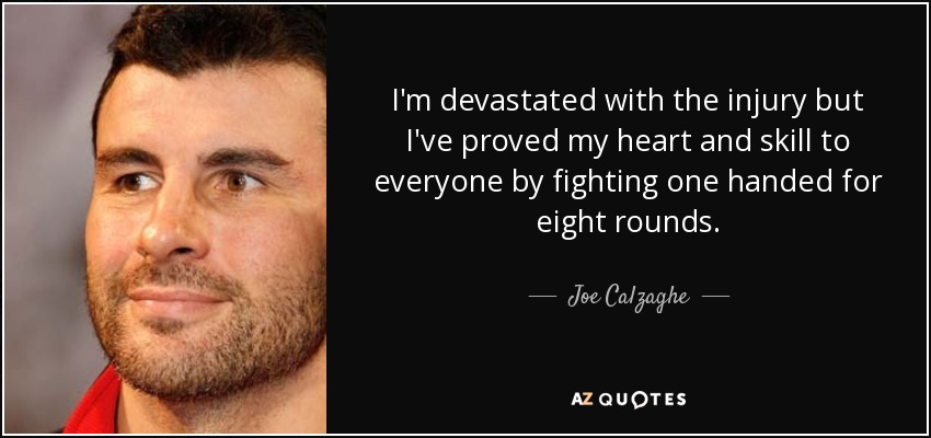 I'm devastated with the injury but I've proved my heart and skill to everyone by fighting one handed for eight rounds. - Joe Calzaghe