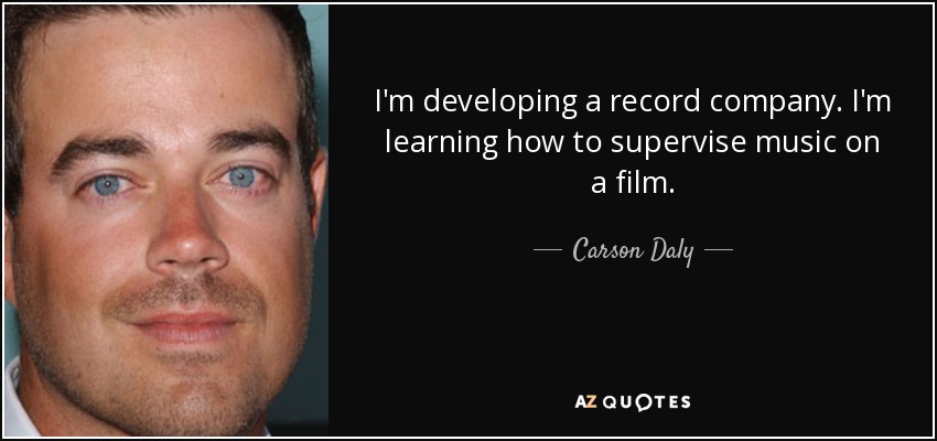 I'm developing a record company. I'm learning how to supervise music on a film. - Carson Daly