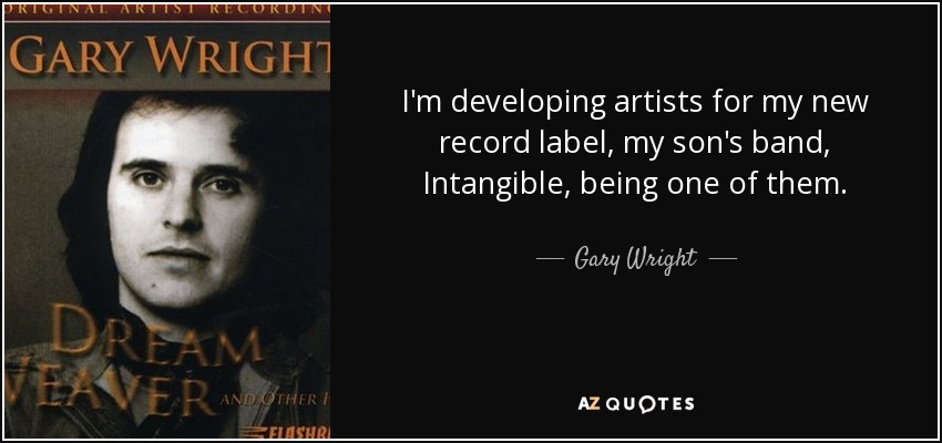 I'm developing artists for my new record label, my son's band, Intangible, being one of them. - Gary Wright