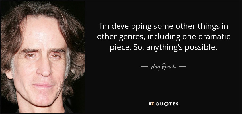 I'm developing some other things in other genres, including one dramatic piece. So, anything's possible. - Jay Roach