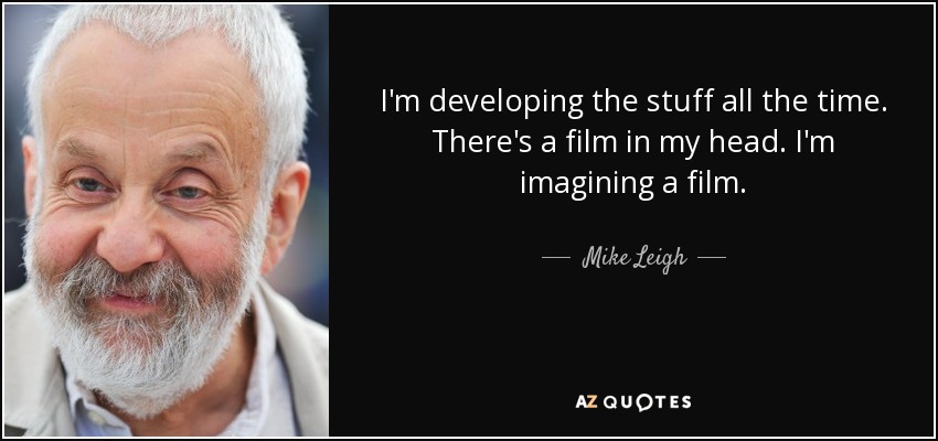 I'm developing the stuff all the time. There's a film in my head. I'm imagining a film. - Mike Leigh