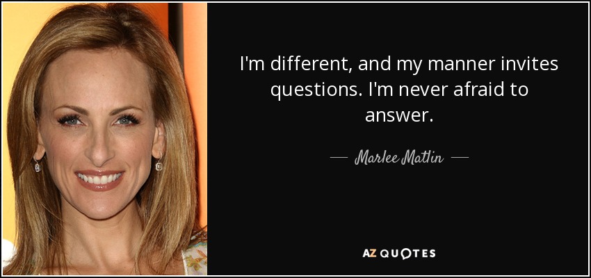 I'm different, and my manner invites questions. I'm never afraid to answer. - Marlee Matlin