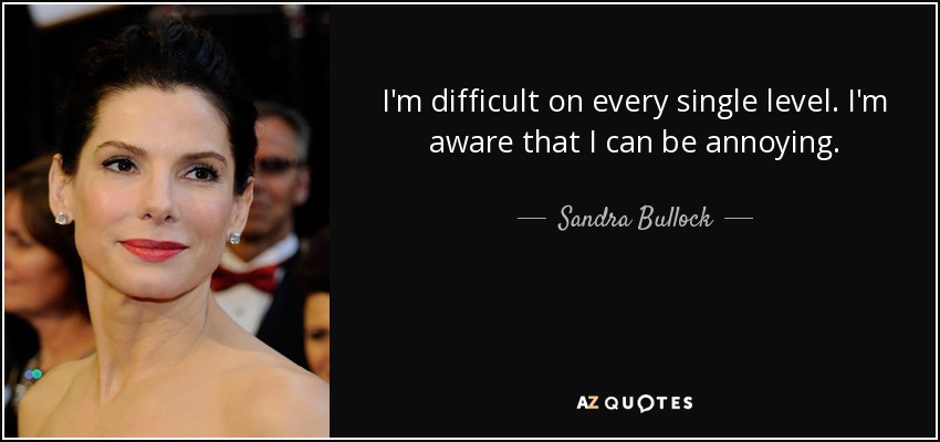 I'm difficult on every single level. I'm aware that I can be annoying. - Sandra Bullock