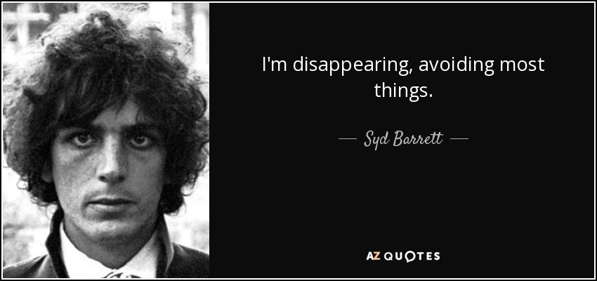 I'm disappearing, avoiding most things. - Syd Barrett