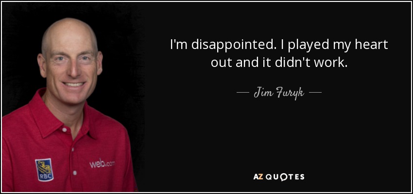 I'm disappointed. I played my heart out and it didn't work. - Jim Furyk