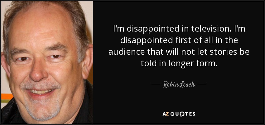 I'm disappointed in television. I'm disappointed first of all in the audience that will not let stories be told in longer form. - Robin Leach