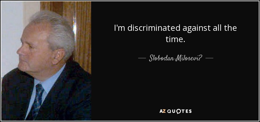 I'm discriminated against all the time. - Slobodan Milosević