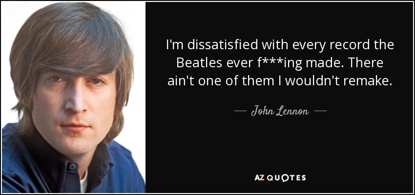 I'm dissatisfied with every record the Beatles ever f***ing made. There ain't one of them I wouldn't remake. - John Lennon