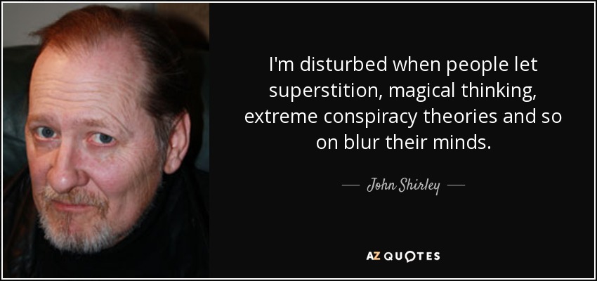 I'm disturbed when people let superstition, magical thinking, extreme conspiracy theories and so on blur their minds. - John Shirley