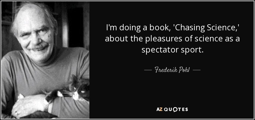 I'm doing a book, 'Chasing Science,' about the pleasures of science as a spectator sport. - Frederik Pohl