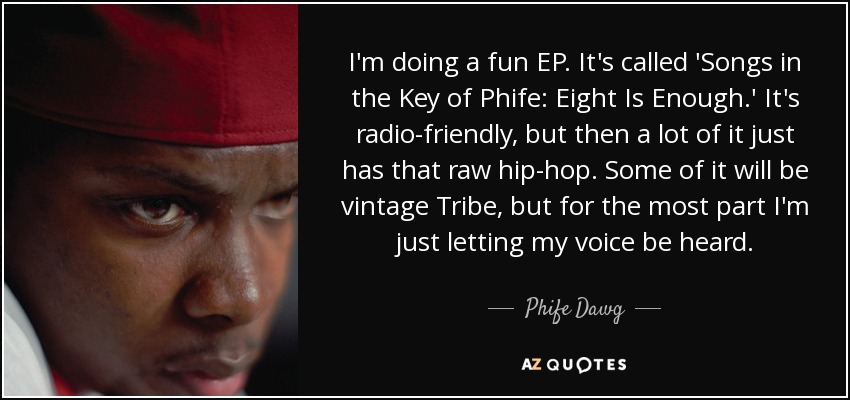 I'm doing a fun EP. It's called 'Songs in the Key of Phife: Eight Is Enough.' It's radio-friendly, but then a lot of it just has that raw hip-hop. Some of it will be vintage Tribe, but for the most part I'm just letting my voice be heard. - Phife Dawg