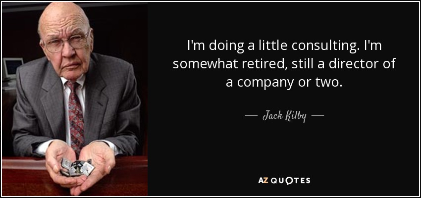 I'm doing a little consulting. I'm somewhat retired, still a director of a company or two. - Jack Kilby