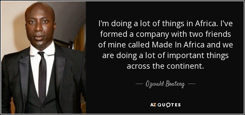 I'm doing a lot of things in Africa. I've formed a company with two friends of mine called Made In Africa and we are doing a lot of important things across the continent. - Ozwald Boateng