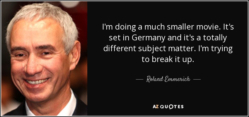 I'm doing a much smaller movie. It's set in Germany and it's a totally different subject matter. I'm trying to break it up. - Roland Emmerich