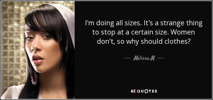 I'm doing all sizes. It's a strange thing to stop at a certain size. Women don't, so why should clothes? - Melissa M