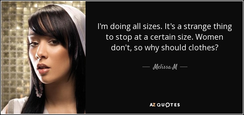 I'm doing all sizes. It's a strange thing to stop at a certain size. Women don't, so why should clothes? - Melissa M