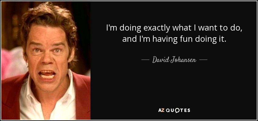 I'm doing exactly what I want to do, and I'm having fun doing it. - David Johansen