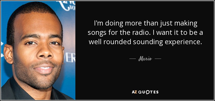 I'm doing more than just making songs for the radio. I want it to be a well rounded sounding experience. - Mario