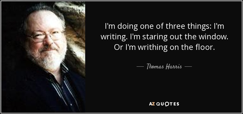 I'm doing one of three things: I'm writing. I'm staring out the window. Or I'm writhing on the floor. - Thomas Harris
