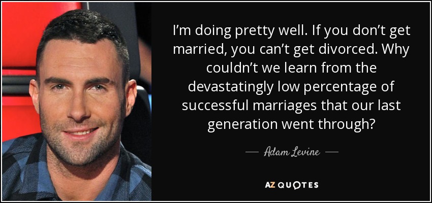 I’m doing pretty well. If you don’t get married, you can’t get divorced. Why couldn’t we learn from the devastatingly low percentage of successful marriages that our last generation went through? - Adam Levine