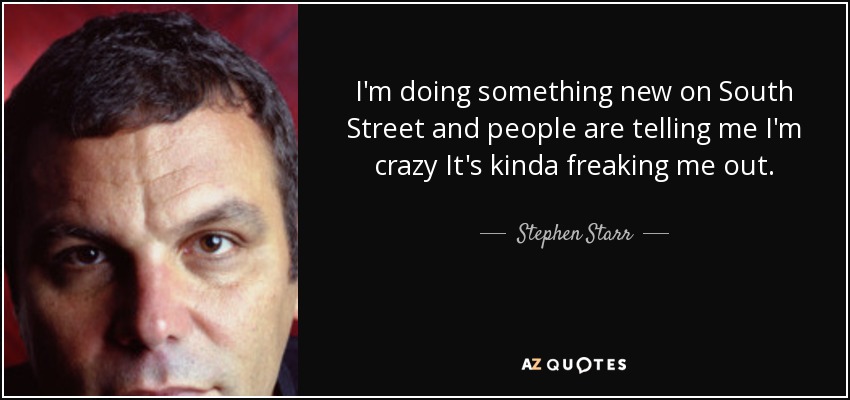 I'm doing something new on South Street and people are telling me I'm crazy It's kinda freaking me out. - Stephen Starr