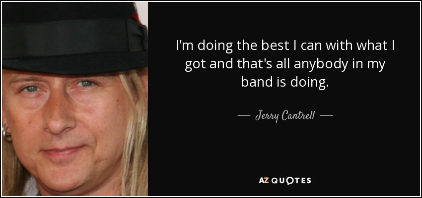 I'm doing the best I can with what I got and that's all anybody in my band is doing. - Jerry Cantrell