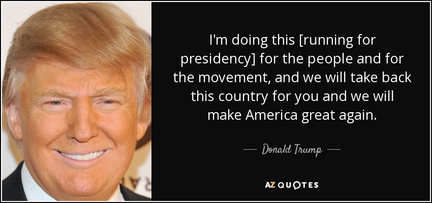 I'm doing this [running for presidency] for the people and for the movement, and we will take back this country for you and we will make America great again. - Donald Trump