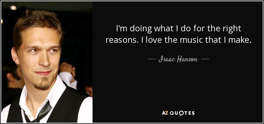 I'm doing what I do for the right reasons. I love the music that I make. - Isaac Hanson