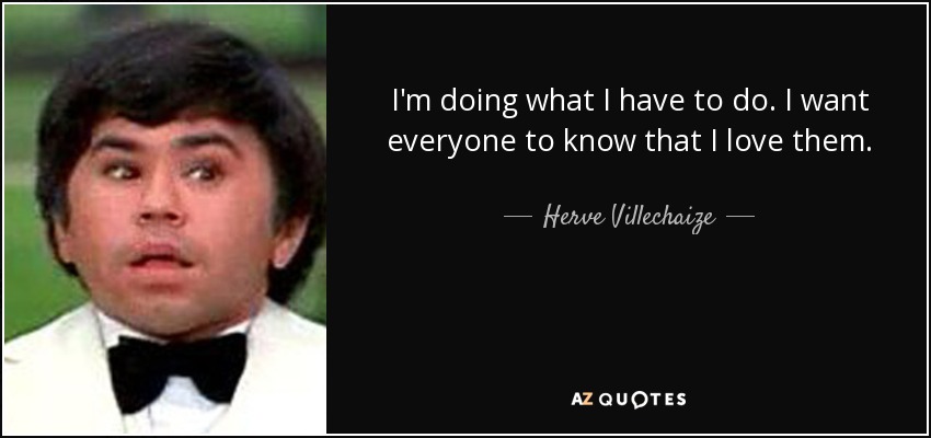 I'm doing what I have to do. I want everyone to know that I love them. - Herve Villechaize