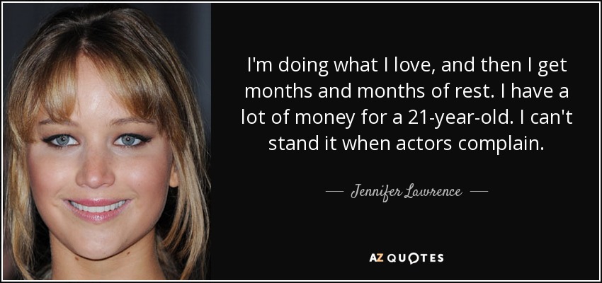 I'm doing what I love, and then I get months and months of rest. I have a lot of money for a 21-year-old. I can't stand it when actors complain. - Jennifer Lawrence