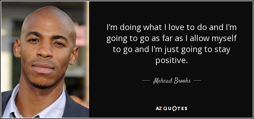 I'm doing what I love to do and I'm going to go as far as I allow myself to go and I'm just going to stay positive. - Mehcad Brooks