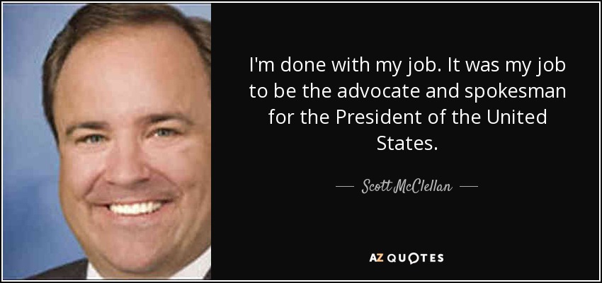 I'm done with my job. It was my job to be the advocate and spokesman for the President of the United States. - Scott McClellan