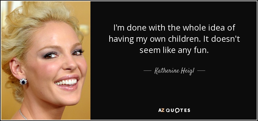 I'm done with the whole idea of having my own children. It doesn't seem like any fun. - Katherine Heigl