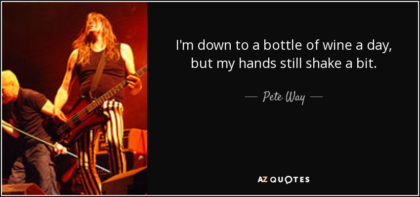 I'm down to a bottle of wine a day, but my hands still shake a bit. - Pete Way