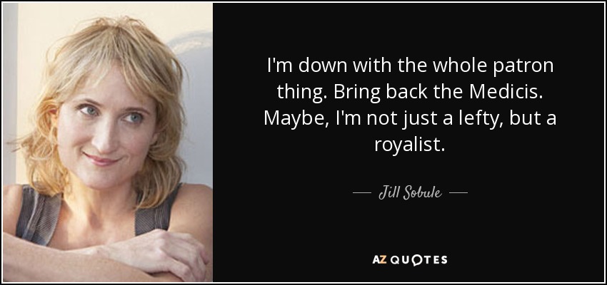 I'm down with the whole patron thing. Bring back the Medicis. Maybe, I'm not just a lefty, but a royalist. - Jill Sobule