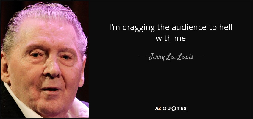 I'm dragging the audience to hell with me - Jerry Lee Lewis