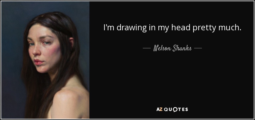 I'm drawing in my head pretty much. - Nelson Shanks