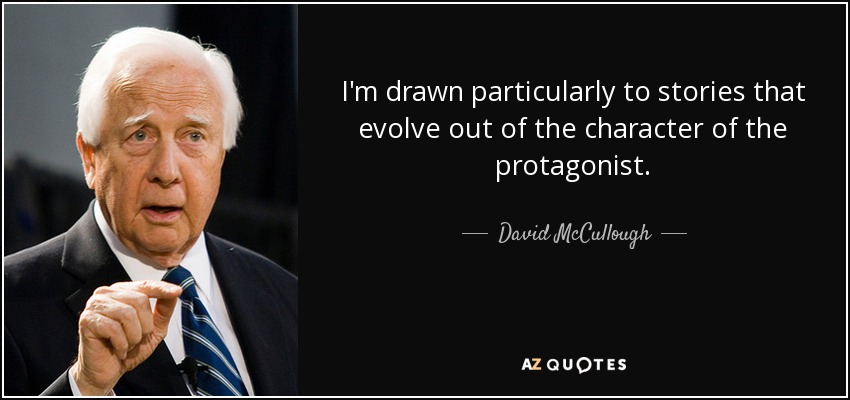 I'm drawn particularly to stories that evolve out of the character of the protagonist. - David McCullough